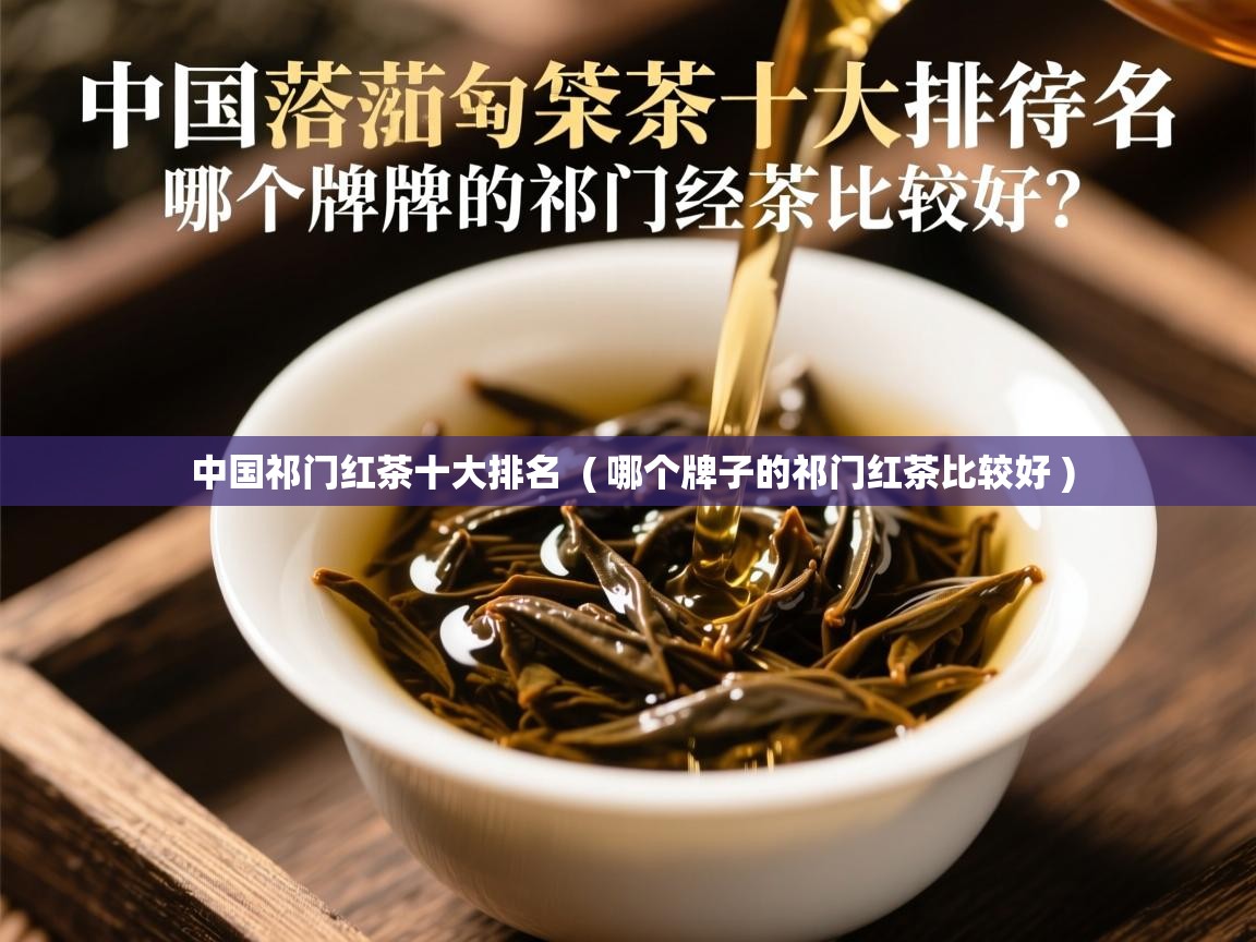 中国祁门红茶十大排名  ( 哪个牌子的祁门红茶比较好 )  中国祁门红茶十大排名  ( 哪个牌子的祁门红茶比较好 )