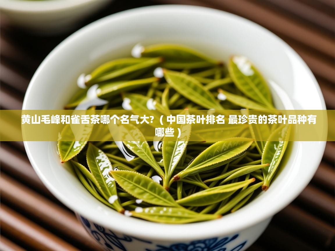 黄山毛峰和雀舌茶哪个名气大?  ( 中国茶叶排名 最珍贵的茶叶品种有哪些 )  黄山毛峰和雀舌茶哪个名气大?  ( 中国茶叶排名 最珍贵的茶叶品种有哪些 )