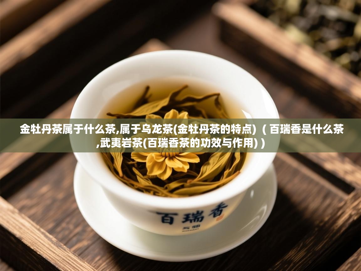 金牡丹茶属于什么茶,属于乌龙茶(金牡丹茶的特点)  ( 百瑞香是什么茶,武夷岩茶(百瑞香茶的功效与作用) )  金牡丹茶属于什么茶,属于乌龙茶(金牡丹茶的特点)  ( 百瑞香是什么茶,武夷岩茶(百瑞香茶的功效与作用) )