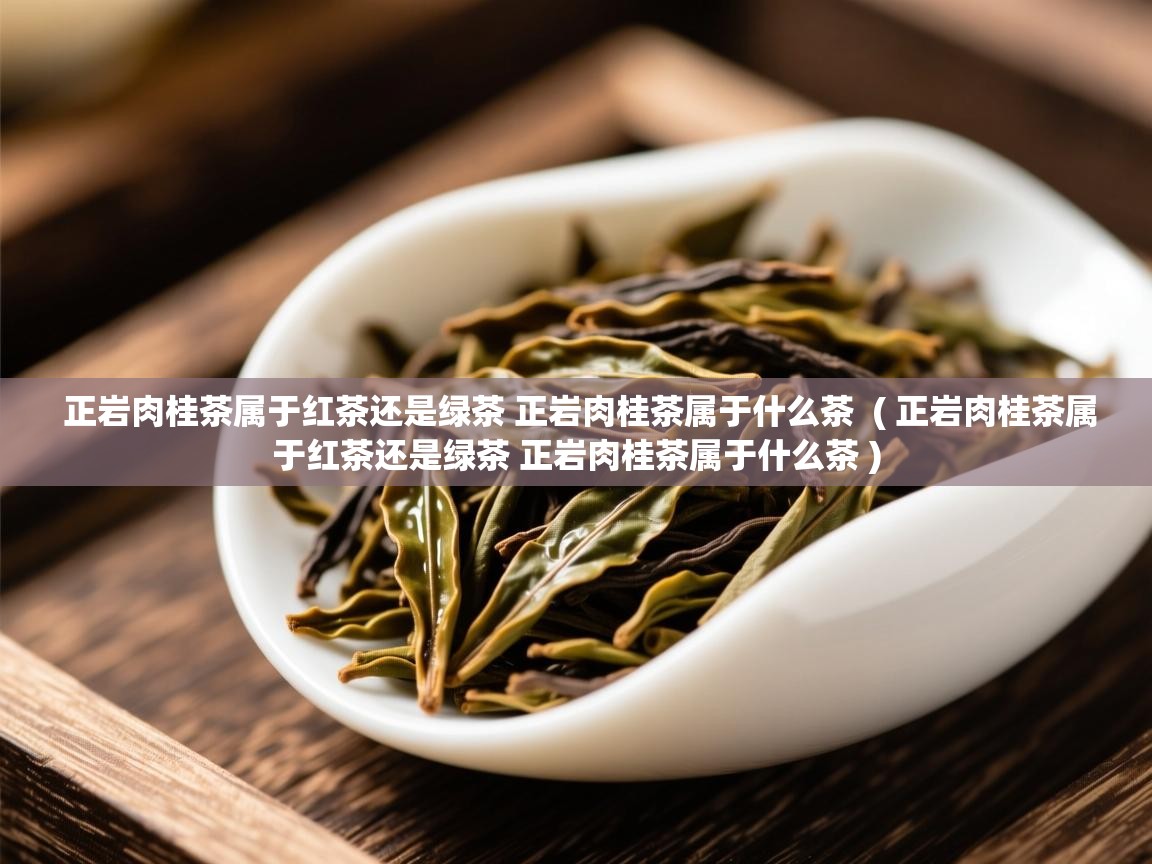 正岩肉桂茶属于红茶还是绿茶 正岩肉桂茶属于什么茶  ( 正岩肉桂茶属于红茶还是绿茶 正岩肉桂茶属于什么茶 )  正岩肉桂茶属于红茶还是绿茶 正岩肉桂茶属于什么茶  ( 正岩肉桂茶属于红茶还是绿茶 正岩肉桂茶属于什么茶 )