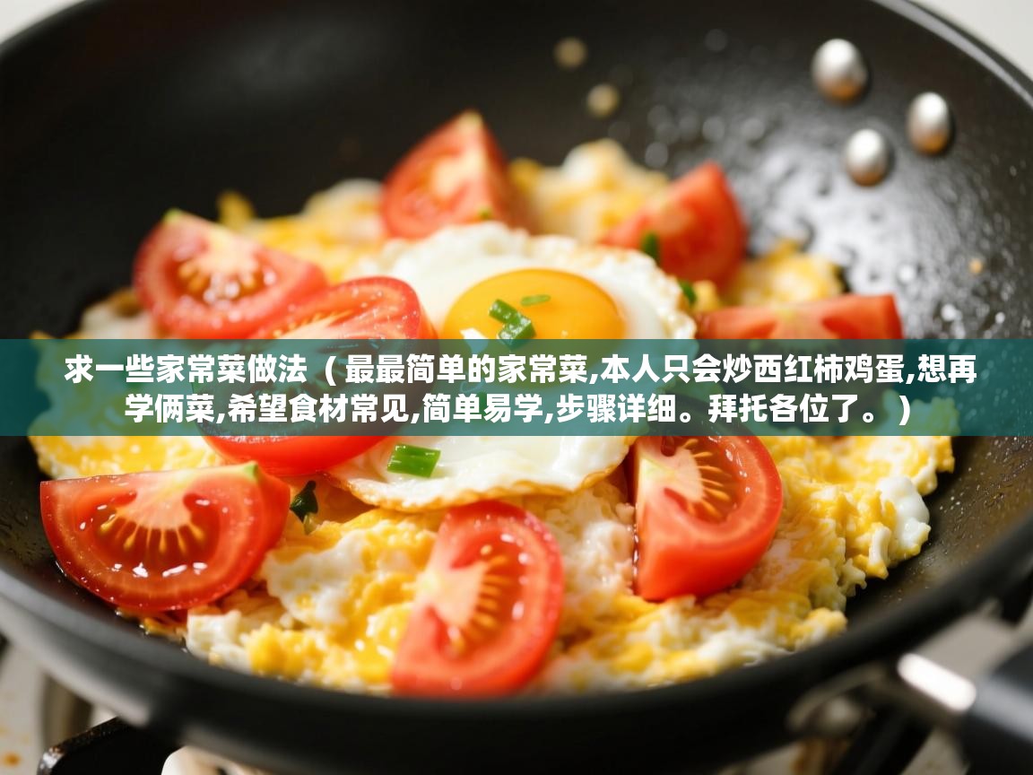 求一些家常菜做法  ( 最最简单的家常菜,本人只会炒西红柿鸡蛋,想再学俩菜,希望食材常见,简单易学,步骤详细。拜托各位了。 )  求一些家常菜做法  ( 最最简单的家常菜,本人只会炒西红柿鸡蛋,想再学俩菜,希望食材常见,简单易学,步骤详细。拜托各位了。 )