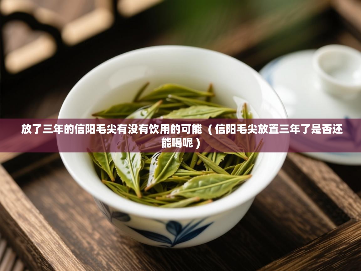 放了三年的信阳毛尖有没有饮用的可能  ( 信阳毛尖放置三年了是否还能喝呢 )  放了三年的信阳毛尖有没有饮用的可能  ( 信阳毛尖放置三年了是否还能喝呢 )