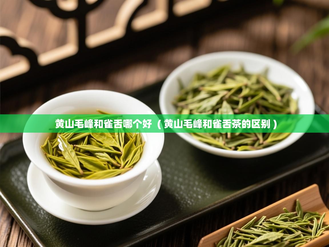 黄山毛峰和雀舌哪个好  ( 黄山毛峰和雀舌茶的区别 )  黄山毛峰和雀舌哪个好  ( 黄山毛峰和雀舌茶的区别 )