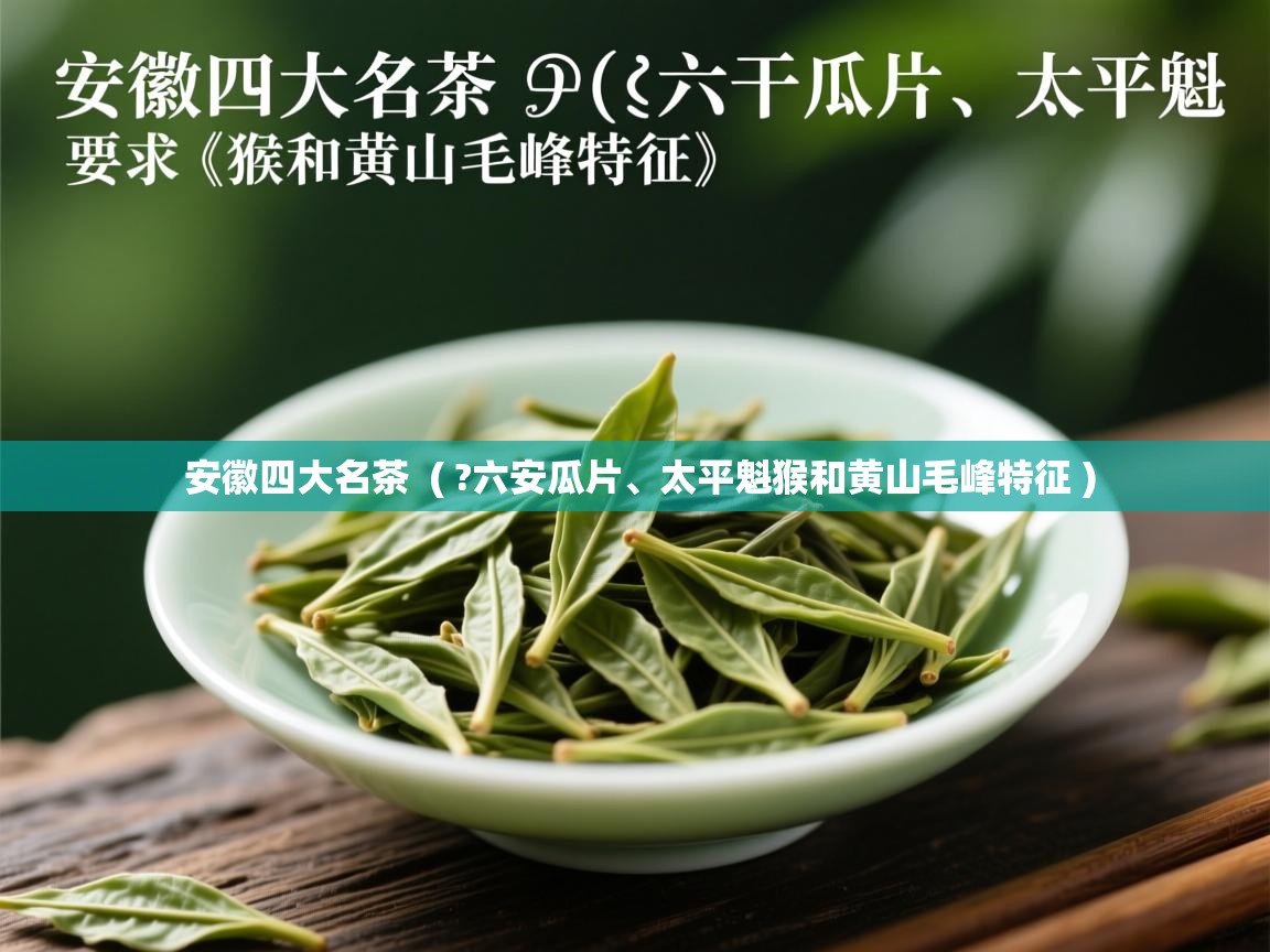 安徽四大名茶  ( ?六安瓜片、太平魁猴和黄山毛峰特征 )  安徽四大名茶  ( ?六安瓜片、太平魁猴和黄山毛峰特征 )