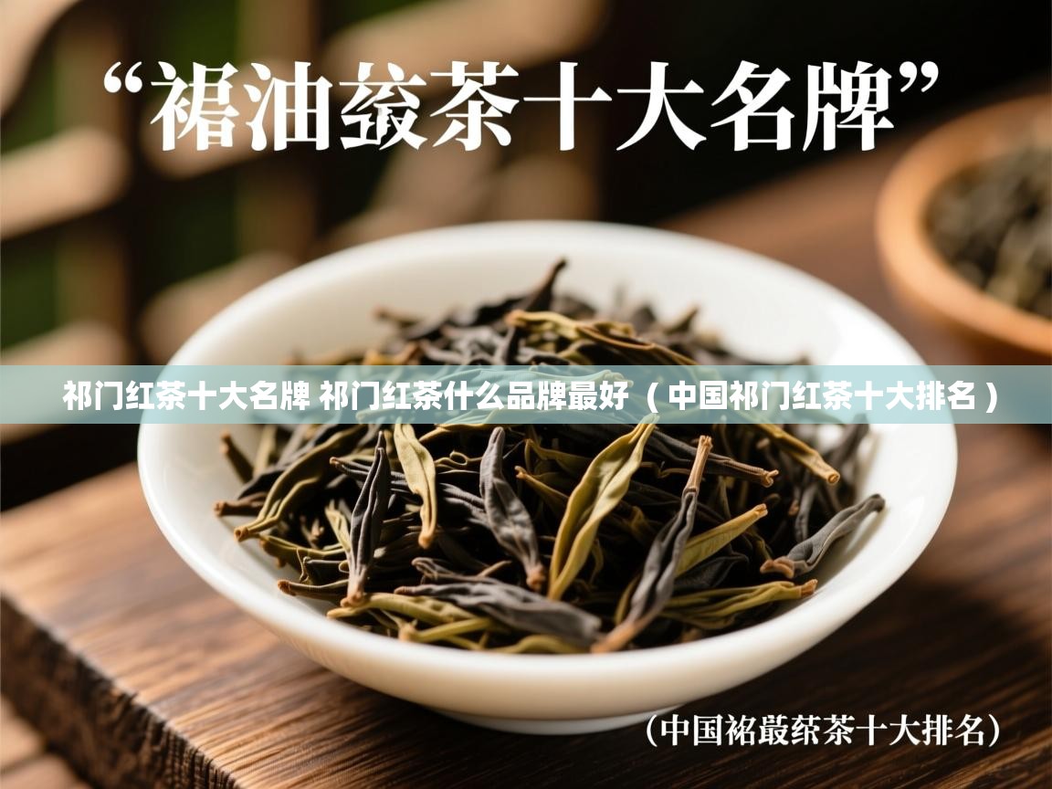 祁门红茶十大名牌 祁门红茶什么品牌最好  ( 中国祁门红茶十大排名 )  祁门红茶十大名牌 祁门红茶什么品牌最好  ( 中国祁门红茶十大排名 )