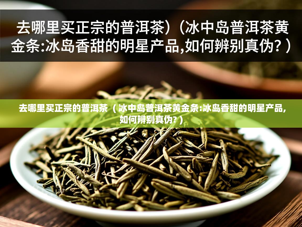 去哪里买正宗的普洱茶  ( 冰中岛普洱茶黄金条:冰岛香甜的明星产品,如何辨别真伪? )  去哪里买正宗的普洱茶  ( 冰中岛普洱茶黄金条:冰岛香甜的明星产品,如何辨别真伪? )