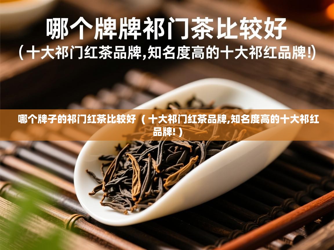 哪个牌子的祁门红茶比较好  ( 十大祁门红茶品牌,知名度高的十大祁红品牌! )  哪个牌子的祁门红茶比较好  ( 十大祁门红茶品牌,知名度高的十大祁红品牌! )