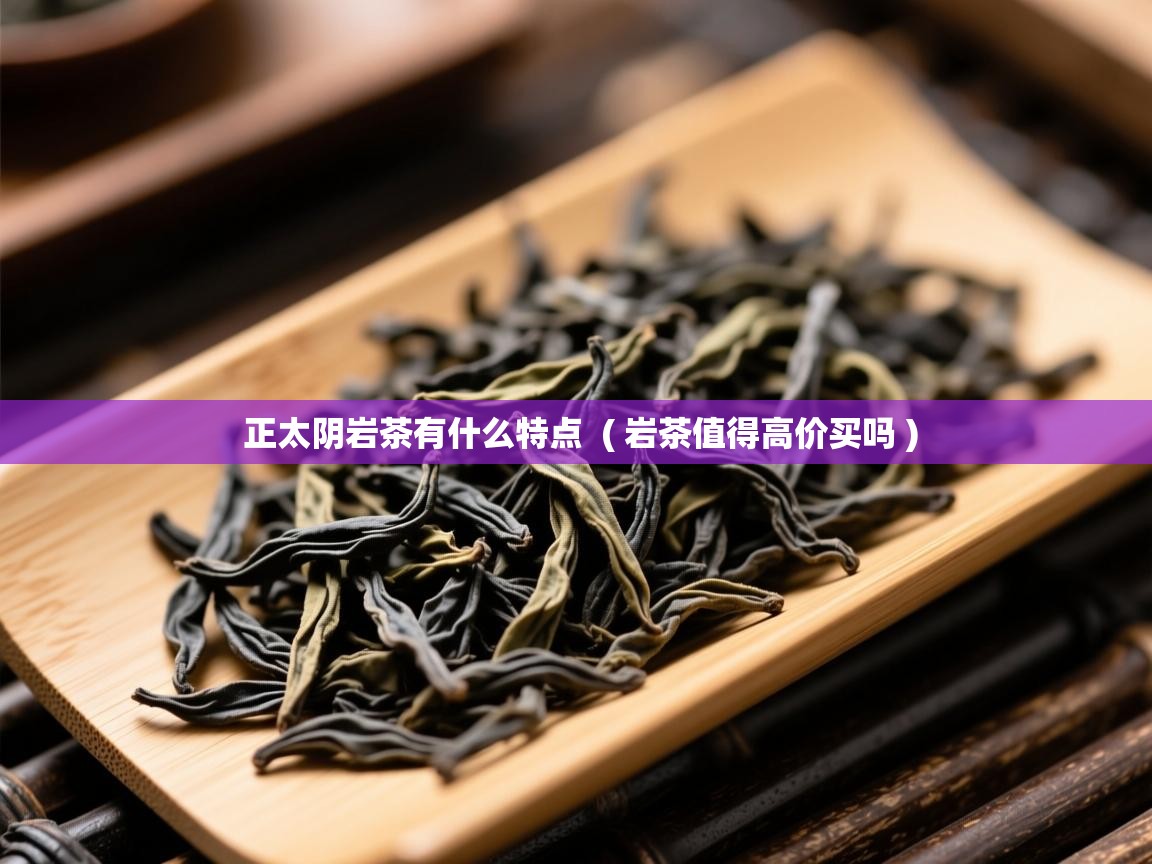 详细阅读: 正太阴岩茶有什么特点  ( 岩茶值得高价买吗 )  正太阴岩茶有什么特点  ( 岩茶值得高价买吗 )