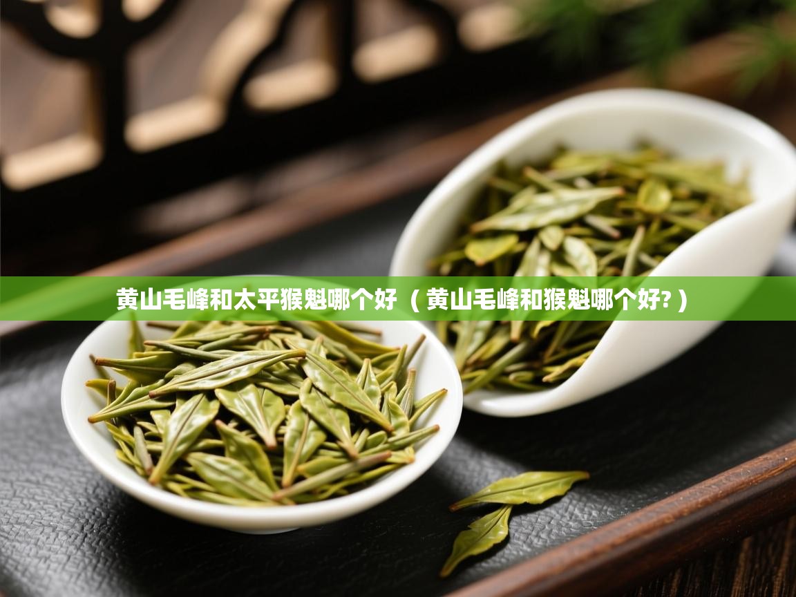  黄山毛峰和太平猴魁哪个好  ( 黄山毛峰和猴魁哪个好? )