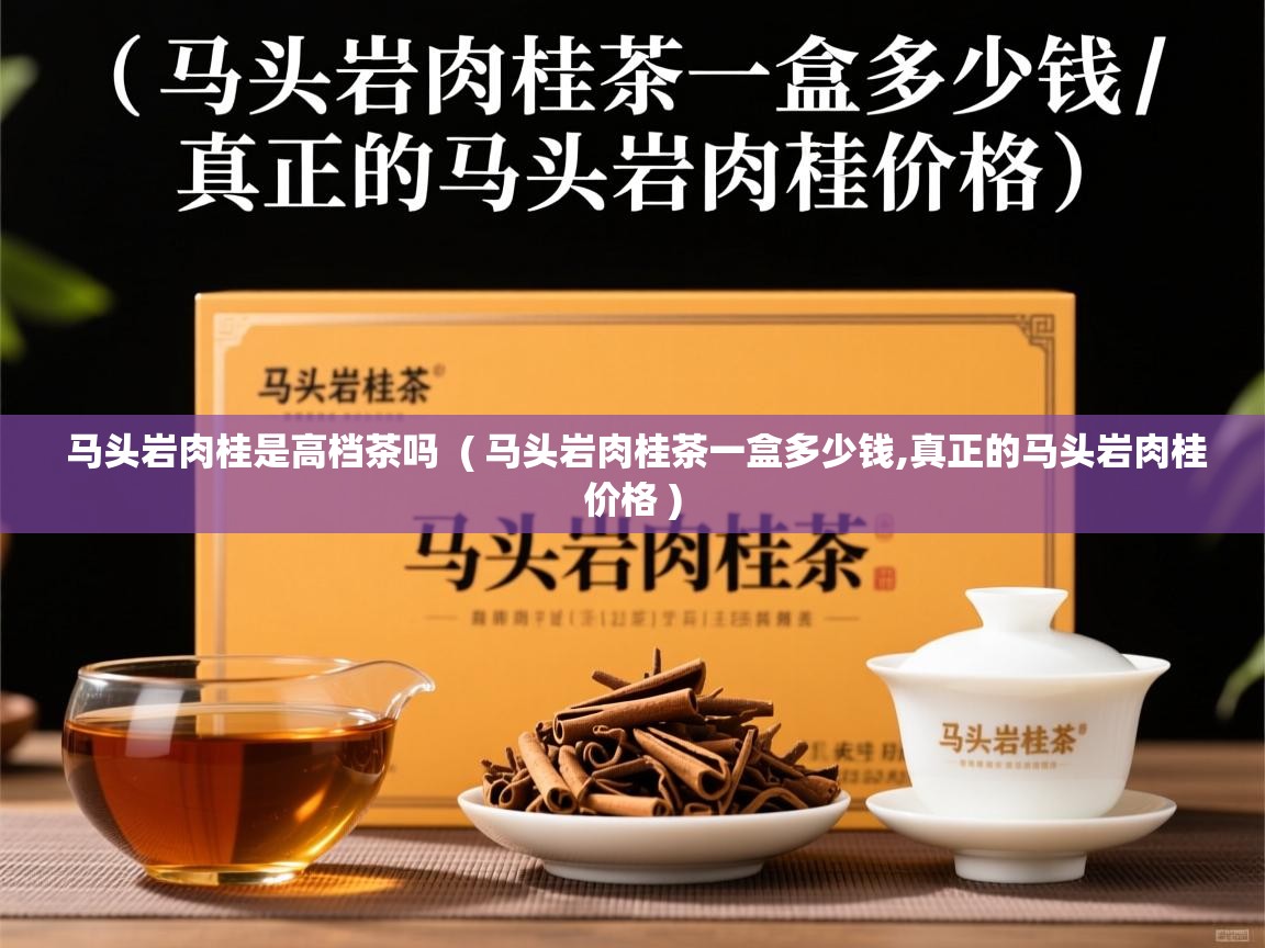 马头岩肉桂是高档茶吗  ( 马头岩肉桂茶一盒多少钱,真正的马头岩肉桂价格 )  马头岩肉桂是高档茶吗  ( 马头岩肉桂茶一盒多少钱,真正的马头岩肉桂价格 )
