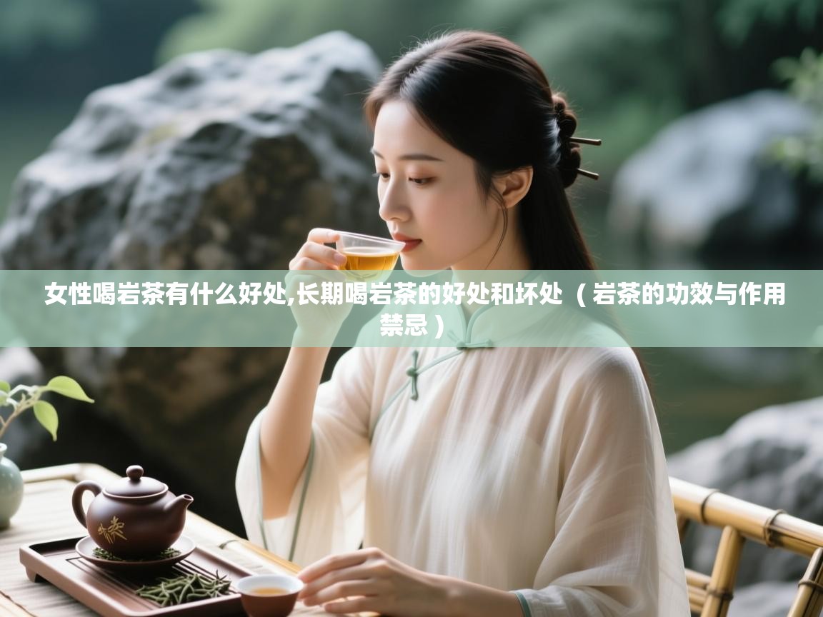 详细阅读: 女性喝岩茶有什么好处,长期喝岩茶的好处和坏处  ( 岩茶的功效与作用禁忌 )  女性喝岩茶有什么好处,长期喝岩茶的好处和坏处  ( 岩茶的功效与作用禁忌 )