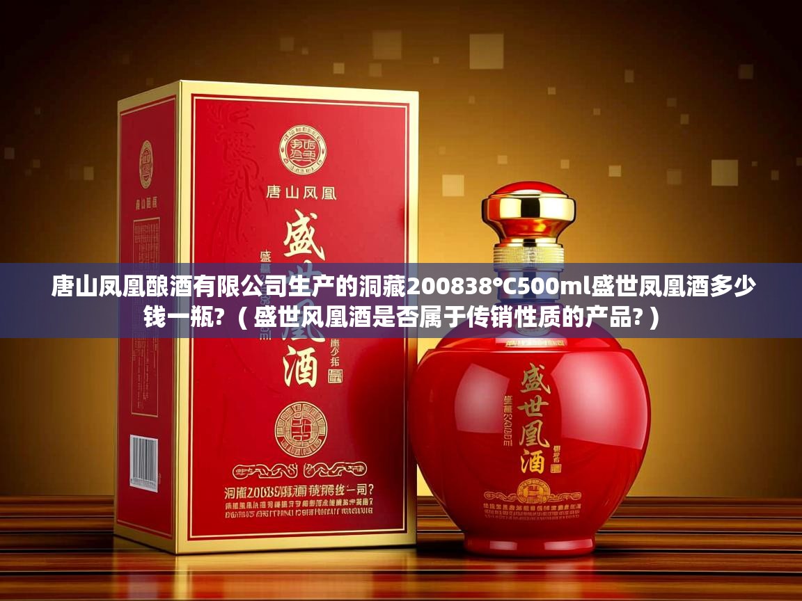 详细阅读: 唐山凤凰酿酒有限公司生产的洞藏200838℃500ml盛世凤凰酒多少钱一瓶?  ( 盛世风凰酒是否属于传销性质的产品? )  唐山凤凰酿酒有限公司生产的洞藏200838℃500ml盛世凤凰酒多少钱一瓶?  ( 盛世风凰酒是否属于传销性质的产品? )