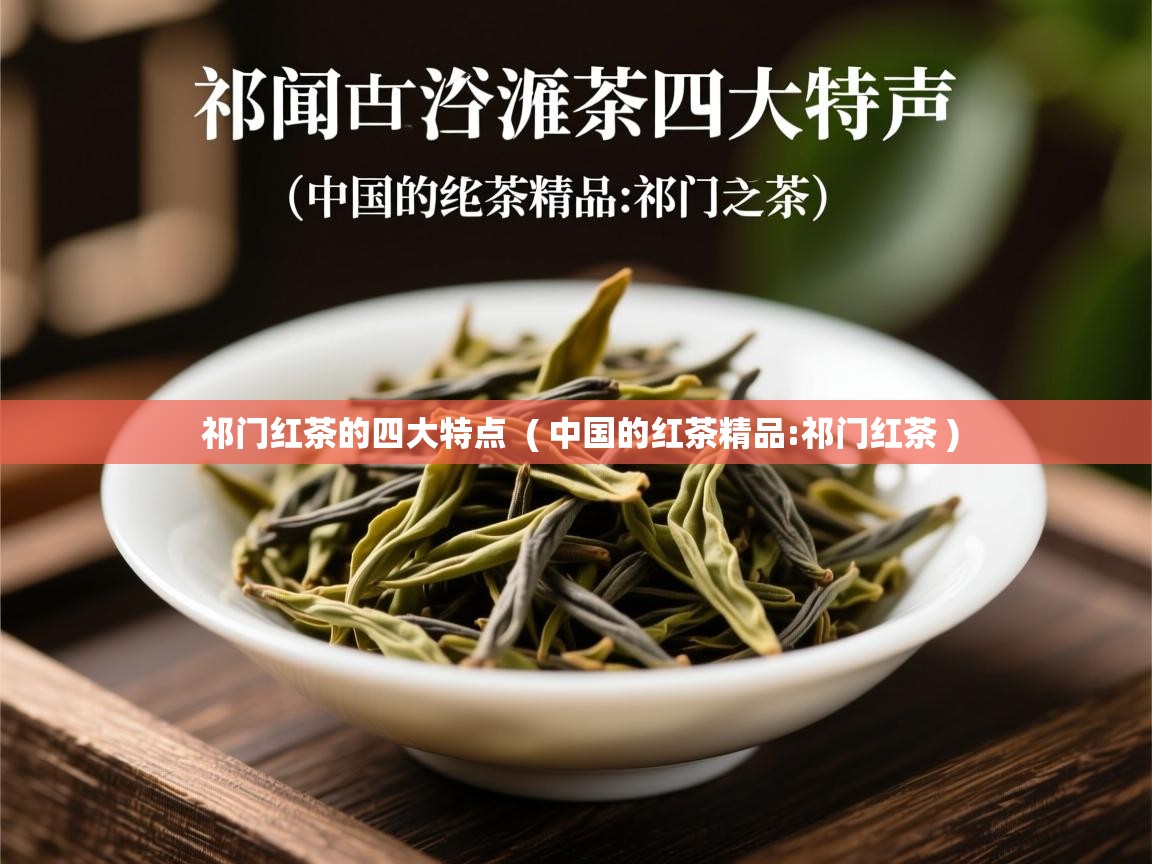 祁门红茶的四大特点  ( 中国的红茶精品:祁门红茶 )  祁门红茶的四大特点  ( 中国的红茶精品:祁门红茶 )