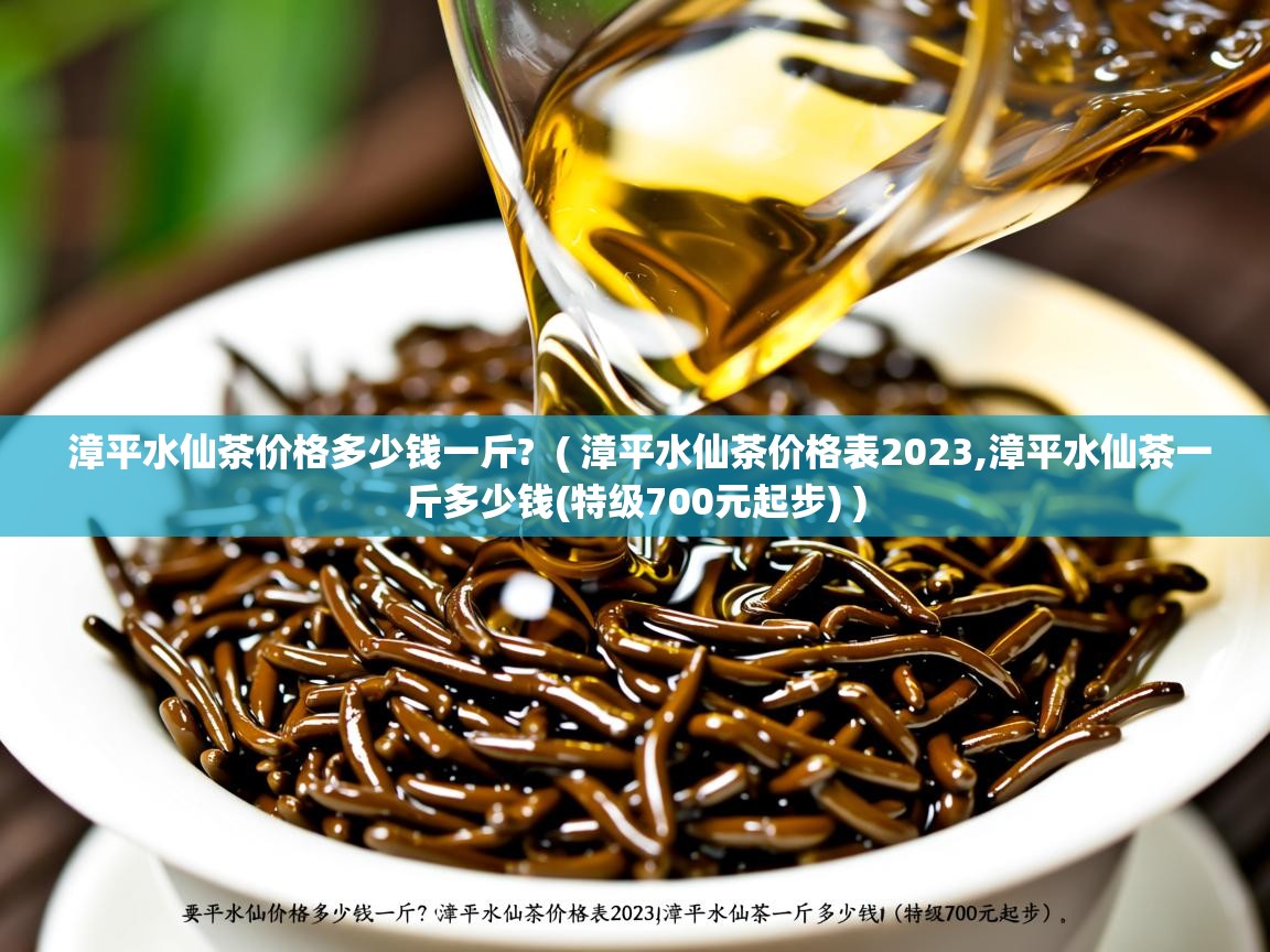 漳平水仙茶价格多少钱一斤?  ( 漳平水仙茶价格表2023,漳平水仙茶一斤多少钱(特级700元起步) )  漳平水仙茶价格多少钱一斤?  ( 漳平水仙茶价格表2023,漳平水仙茶一斤多少钱(特级700元起步) )