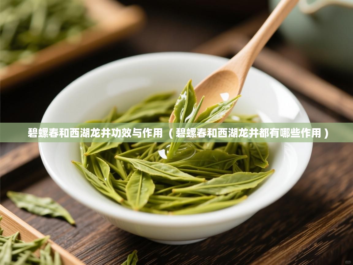 碧螺春和西湖龙井功效与作用  ( 碧螺春和西湖龙井都有哪些作用 )  碧螺春和西湖龙井功效与作用  ( 碧螺春和西湖龙井都有哪些作用 )