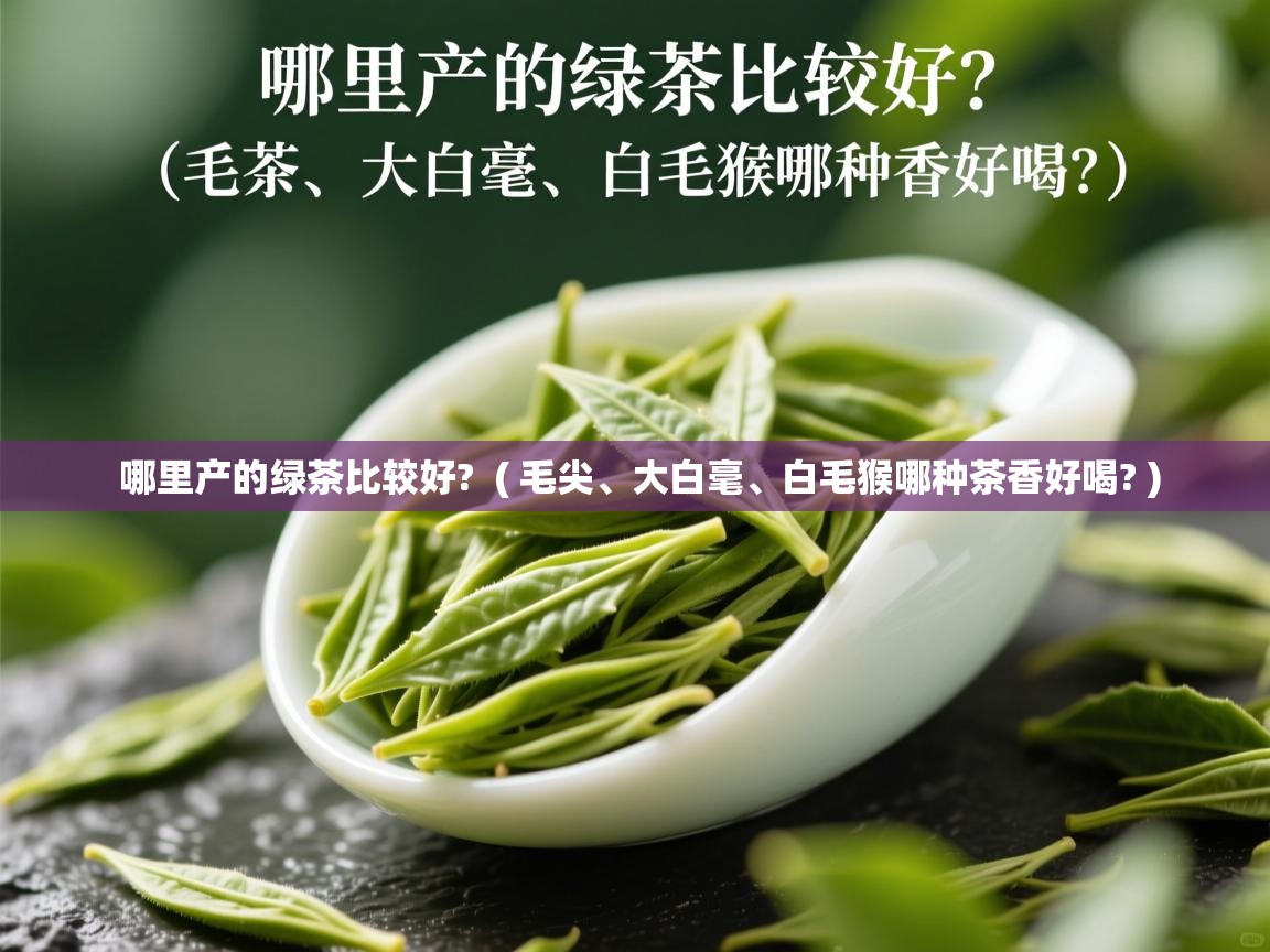 哪里产的绿茶比较好?  ( 毛尖、大白毫、白毛猴哪种茶香好喝? )  哪里产的绿茶比较好?  ( 毛尖、大白毫、白毛猴哪种茶香好喝? )