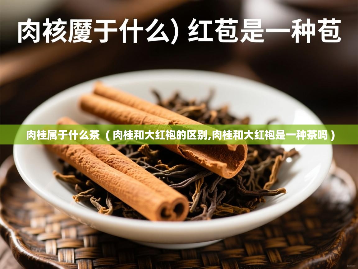 肉桂属于什么茶  ( 肉桂和大红袍的区别,肉桂和大红袍是一种茶吗 )  肉桂属于什么茶  ( 肉桂和大红袍的区别,肉桂和大红袍是一种茶吗 )