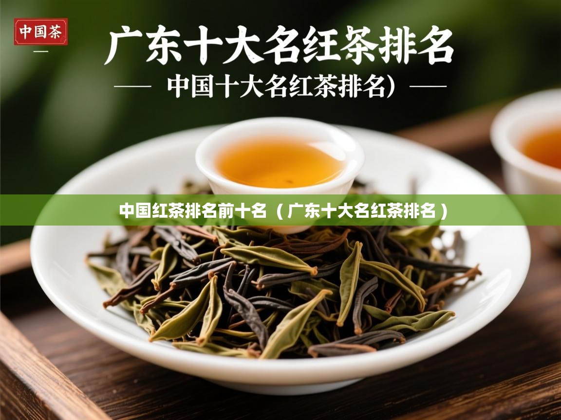 中国红茶排名前十名  ( 广东十大名红茶排名 )  中国红茶排名前十名  ( 广东十大名红茶排名 )
