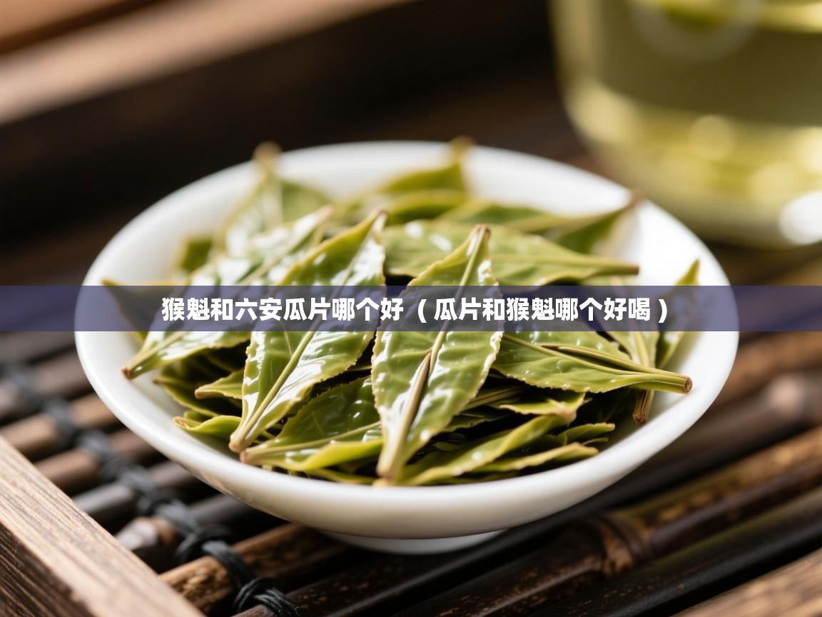 猴魁和六安瓜片哪个好  ( 瓜片和猴魁哪个好喝 )  猴魁和六安瓜片哪个好  ( 瓜片和猴魁哪个好喝 )