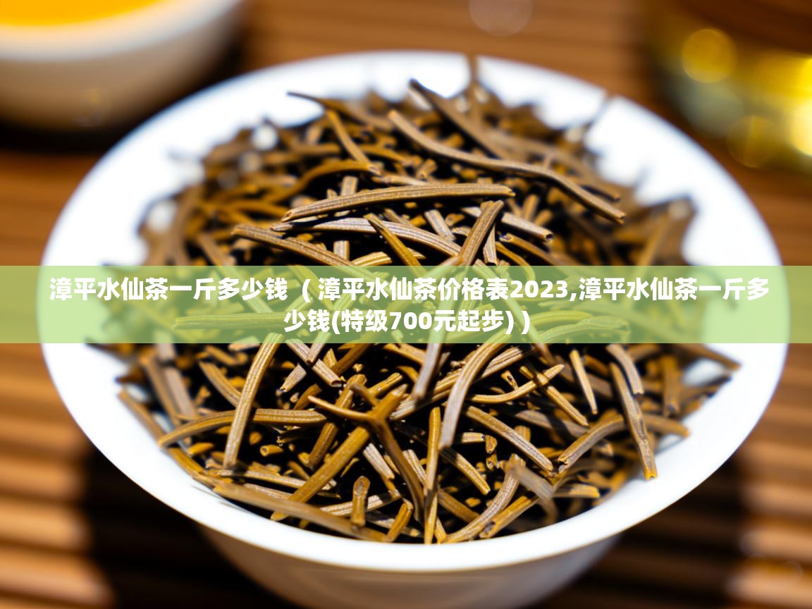漳平水仙茶一斤多少钱  ( 漳平水仙茶价格表2023,漳平水仙茶一斤多少钱(特级700元起步) )  漳平水仙茶一斤多少钱  ( 漳平水仙茶价格表2023,漳平水仙茶一斤多少钱(特级700元起步) )