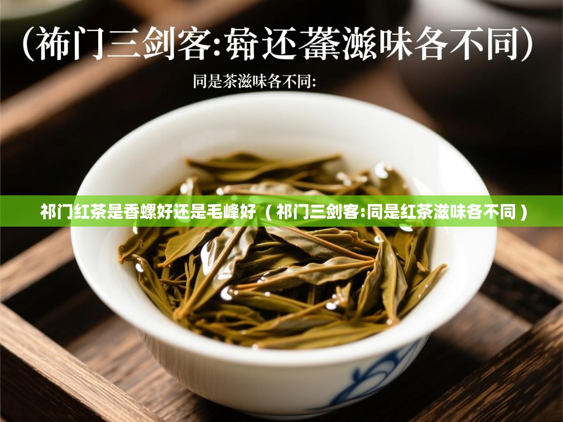 祁门红茶是香螺好还是毛峰好  ( 祁门三剑客:同是红茶滋味各不同 )  祁门红茶是香螺好还是毛峰好  ( 祁门三剑客:同是红茶滋味各不同 )