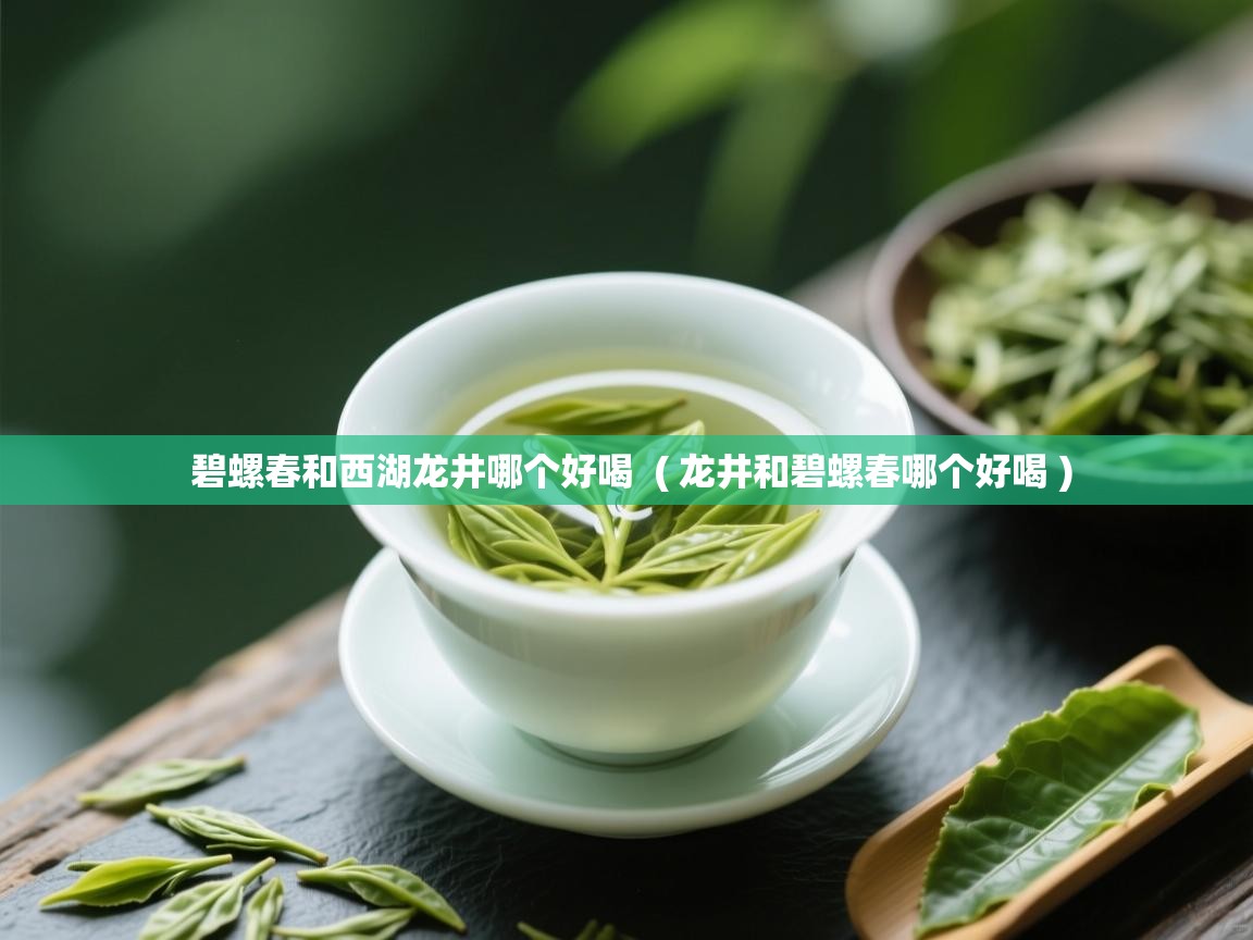 碧螺春和西湖龙井哪个好喝  ( 龙井和碧螺春哪个好喝 )  碧螺春和西湖龙井哪个好喝  ( 龙井和碧螺春哪个好喝 )