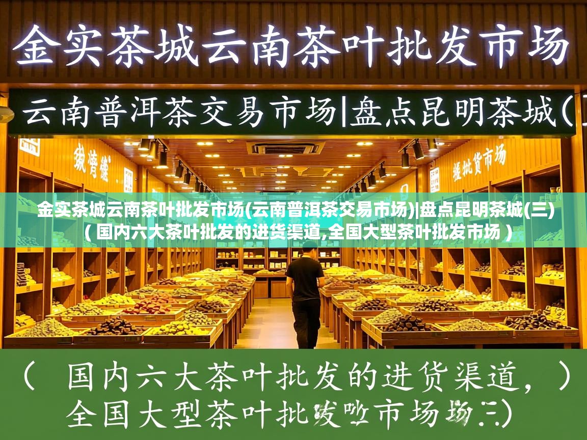 金实茶城云南茶叶批发市场(云南普洱茶交易市场)|盘点昆明茶城(三)  ( 国内六大茶叶批发的进货渠道,全国大型茶叶批发市场 )  金实茶城云南茶叶批发市场(云南普洱茶交易市场)|盘点昆明茶城(三)  ( 国内六大茶叶批发的进货渠道,全国大型茶叶批发市场 )