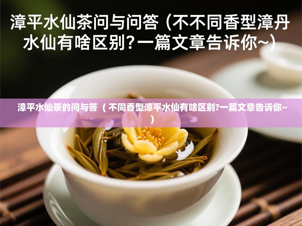 漳平水仙茶的问与答  ( 不同香型漳平水仙有啥区别?一篇文章告诉你~ )  漳平水仙茶的问与答  ( 不同香型漳平水仙有啥区别?一篇文章告诉你~ )