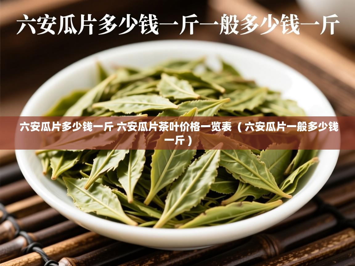 六安瓜片多少钱一斤 六安瓜片茶叶价格一览表  ( 六安瓜片一般多少钱一斤 )  六安瓜片多少钱一斤 六安瓜片茶叶价格一览表  ( 六安瓜片一般多少钱一斤 )