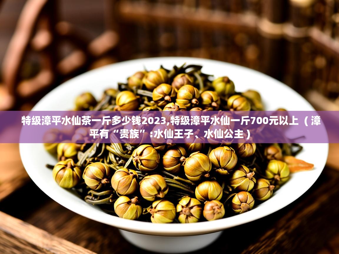 特级漳平水仙茶一斤多少钱2023,特级漳平水仙一斤700元以上  ( 漳平有“贵族”:水仙王子、水仙公主 )  特级漳平水仙茶一斤多少钱2023,特级漳平水仙一斤700元以上  ( 漳平有“贵族”:水仙王子、水仙公主 )