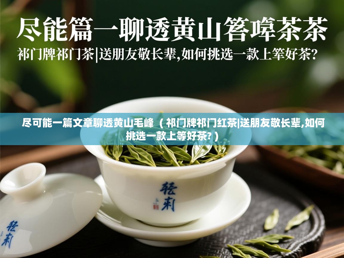 尽可能一篇文章聊透黄山毛峰  ( 祁门牌祁门红茶|送朋友敬长辈,如何挑选一款上等好茶? )  尽可能一篇文章聊透黄山毛峰  ( 祁门牌祁门红茶|送朋友敬长辈,如何挑选一款上等好茶? )