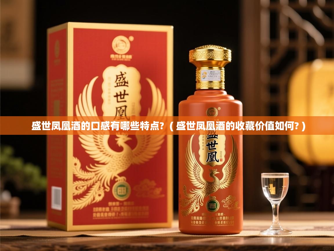 盛世凤凰酒的口感有哪些特点?  ( 盛世凤凰酒的收藏价值如何? )  盛世凤凰酒的口感有哪些特点?  ( 盛世凤凰酒的收藏价值如何? )