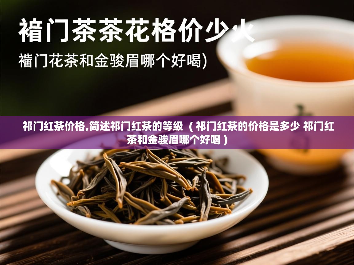 祁门红茶价格,简述祁门红茶的等级  ( 祁门红茶的价格是多少 祁门红茶和金骏眉哪个好喝 )  祁门红茶价格,简述祁门红茶的等级  ( 祁门红茶的价格是多少 祁门红茶和金骏眉哪个好喝 )