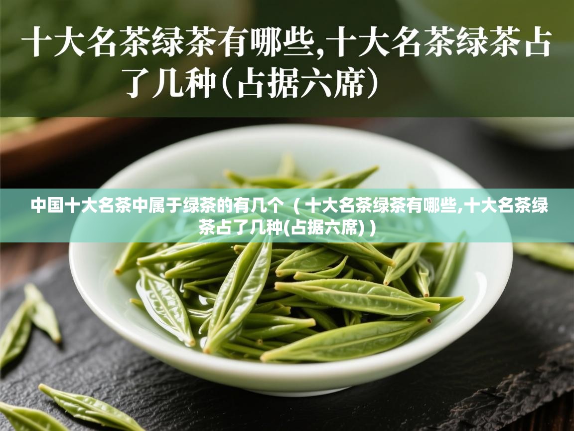 中国十大名茶中属于绿茶的有几个  ( 十大名茶绿茶有哪些,十大名茶绿茶占了几种(占据六席) )  中国十大名茶中属于绿茶的有几个  ( 十大名茶绿茶有哪些,十大名茶绿茶占了几种(占据六席) )