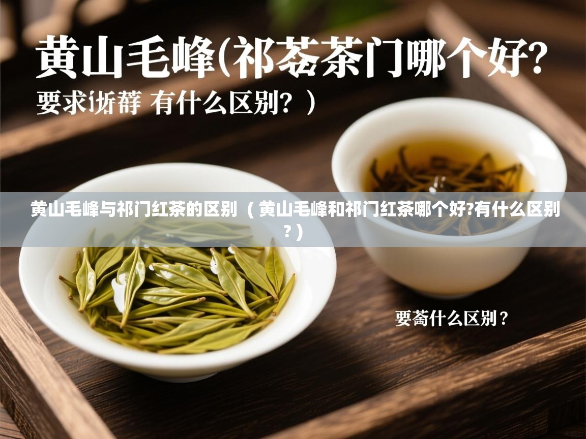 黄山毛峰与祁门红茶的区别  ( 黄山毛峰和祁门红茶哪个好?有什么区别? )  黄山毛峰与祁门红茶的区别  ( 黄山毛峰和祁门红茶哪个好?有什么区别? )