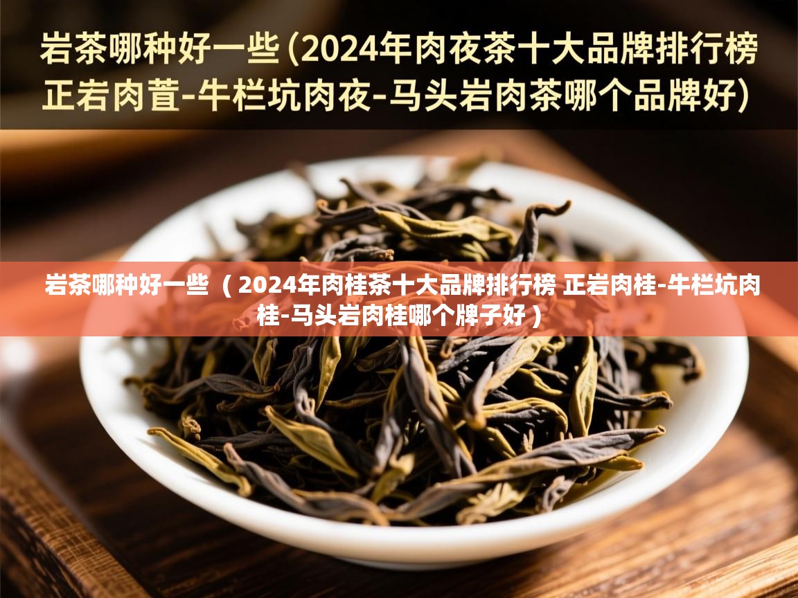岩茶哪种好一些  ( 2024年肉桂茶十大品牌排行榜 正岩肉桂-牛栏坑肉桂-马头岩肉桂哪个牌子好 )  岩茶哪种好一些  ( 2024年肉桂茶十大品牌排行榜 正岩肉桂-牛栏坑肉桂-马头岩肉桂哪个牌子好 )
