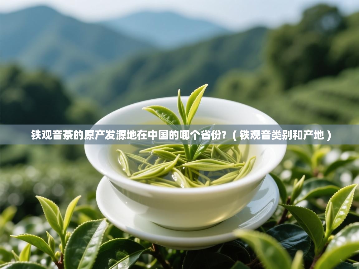 铁观音茶的原产发源地在中国的哪个省份?  ( 铁观音类别和产地 )  铁观音茶的原产发源地在中国的哪个省份?  ( 铁观音类别和产地 )