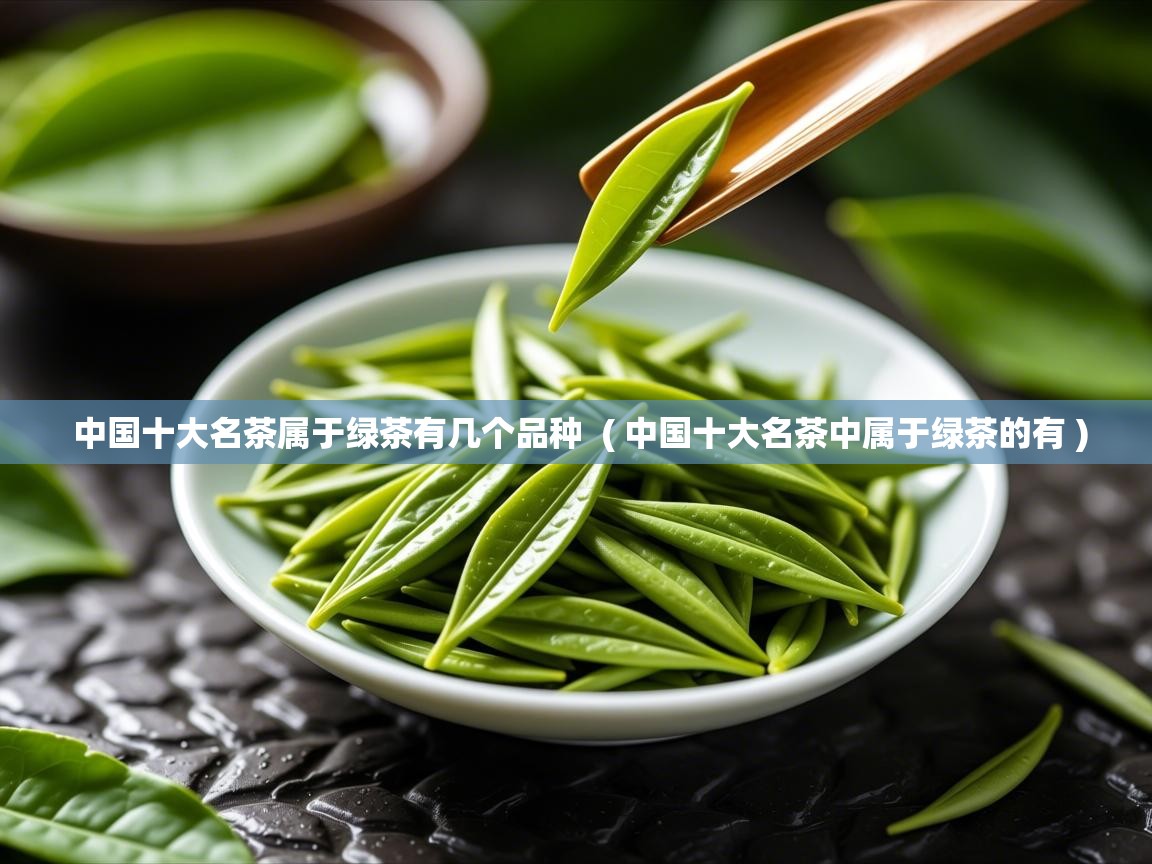 中国十大名茶属于绿茶有几个品种  ( 中国十大名茶中属于绿茶的有 )  中国十大名茶属于绿茶有几个品种  ( 中国十大名茶中属于绿茶的有 )