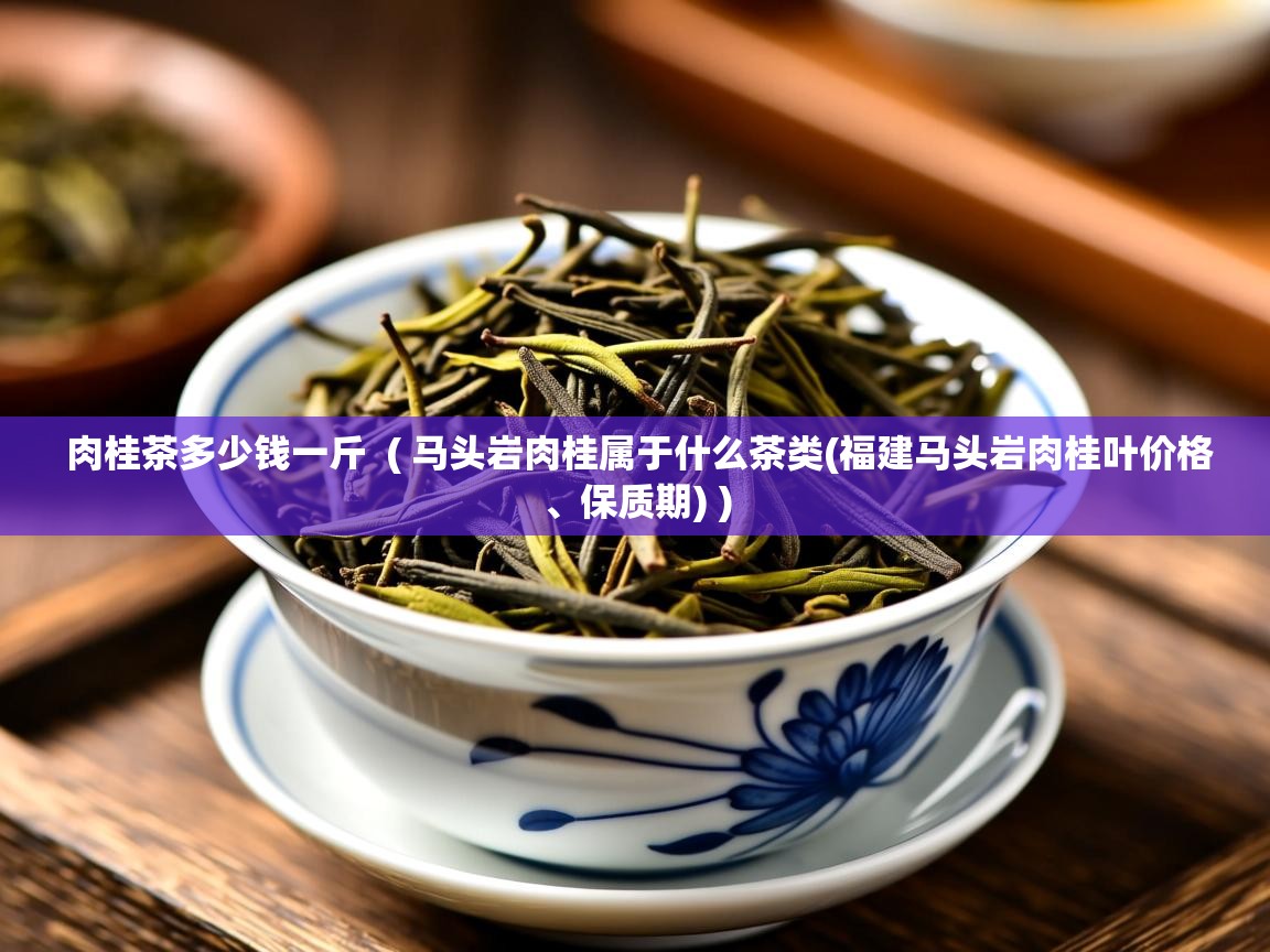 肉桂茶多少钱一斤  ( 马头岩肉桂属于什么茶类(福建马头岩肉桂叶价格、保质期) )  肉桂茶多少钱一斤  ( 马头岩肉桂属于什么茶类(福建马头岩肉桂叶价格、保质期) )