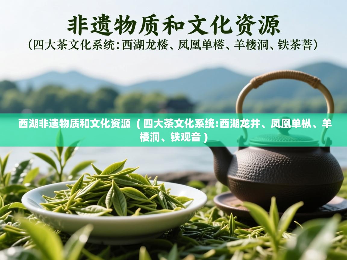 西湖非遗物质和文化资源  ( 四大茶文化系统:西湖龙井、凤凰单枞、羊楼洞、铁观音 )  西湖非遗物质和文化资源  ( 四大茶文化系统:西湖龙井、凤凰单枞、羊楼洞、铁观音 )