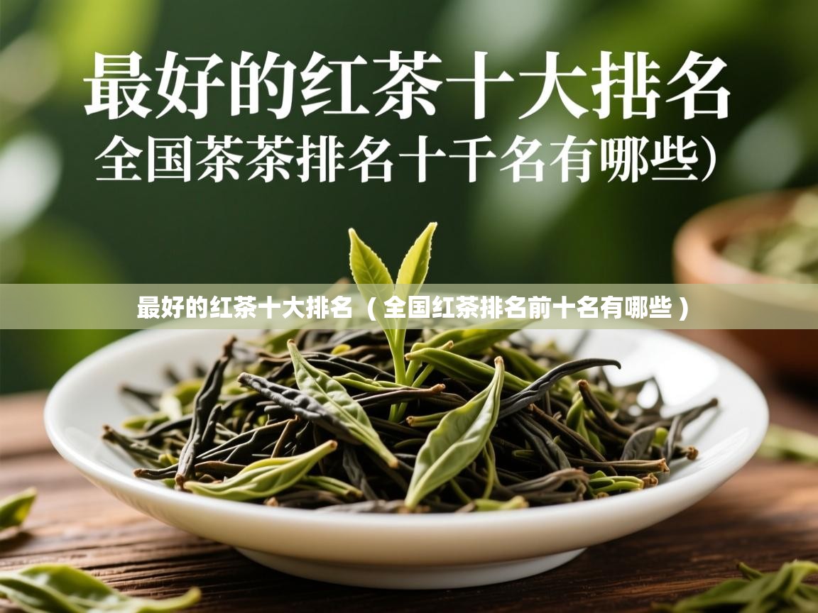 最好的红茶十大排名  ( 全国红茶排名前十名有哪些 )  最好的红茶十大排名  ( 全国红茶排名前十名有哪些 )