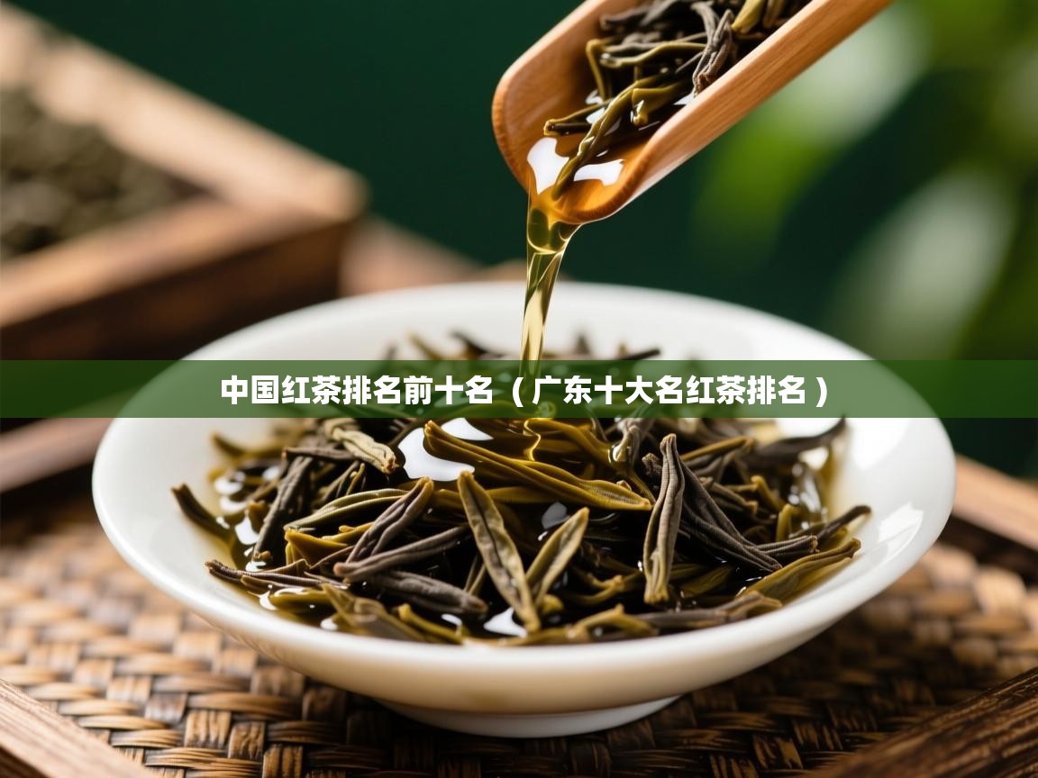 中国红茶排名前十名  ( 广东十大名红茶排名 )  中国红茶排名前十名  ( 广东十大名红茶排名 )