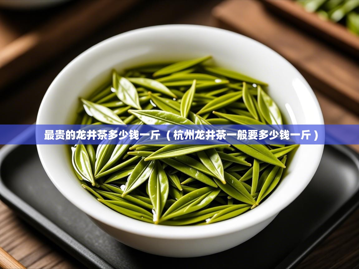 最贵的龙井茶多少钱一斤  ( 杭州龙井茶一般要多少钱一斤 )  最贵的龙井茶多少钱一斤  ( 杭州龙井茶一般要多少钱一斤 )