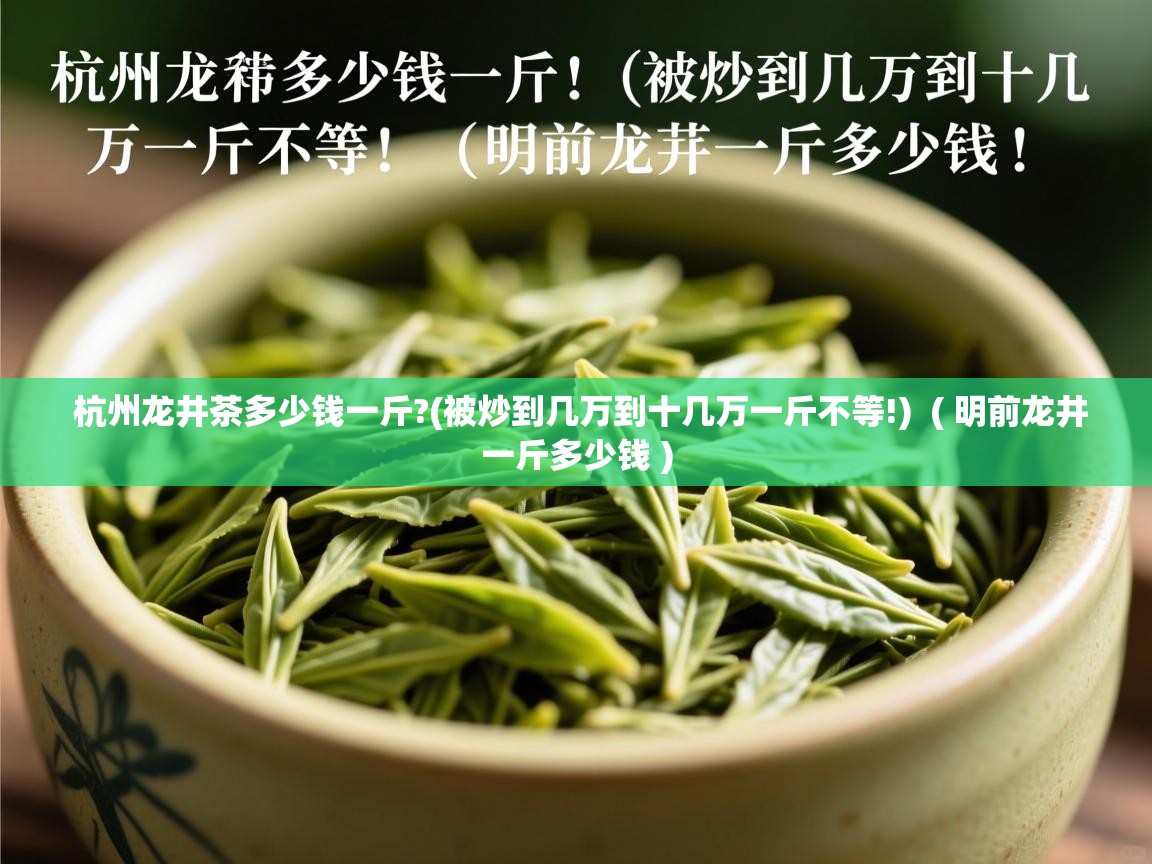 杭州龙井茶多少钱一斤?(被炒到几万到十几万一斤不等!)  ( 明前龙井一斤多少钱 )  杭州龙井茶多少钱一斤?(被炒到几万到十几万一斤不等!)  ( 明前龙井一斤多少钱 )