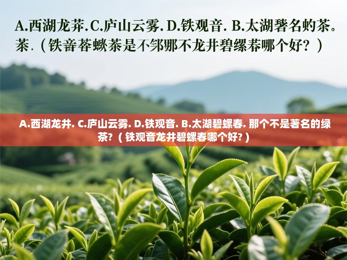 A.西湖龙井. C.庐山云雾. D.铁观音. B.太湖碧螺春. 那个不是著名的绿茶?  ( 铁观音龙井碧螺春哪个好? )  A.西湖龙井. C.庐山云雾. D.铁观音. B.太湖碧螺春. 那个不是著名的绿茶?  ( 铁观音龙井碧螺春哪个好? )