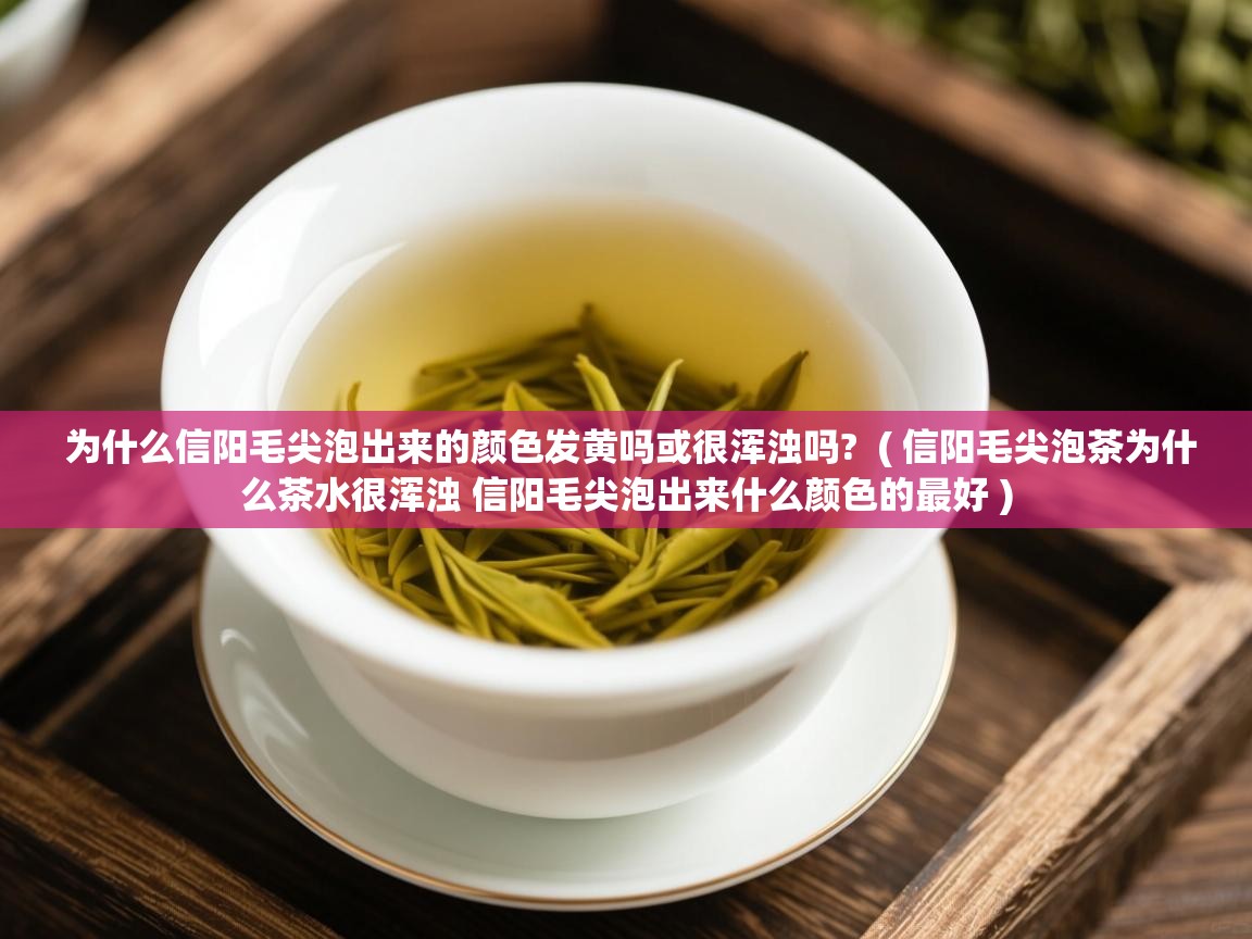 为什么信阳毛尖泡出来的颜色发黄吗或很浑浊吗?  ( 信阳毛尖泡茶为什么茶水很浑浊 信阳毛尖泡出来什么颜色的最好 )  为什么信阳毛尖泡出来的颜色发黄吗或很浑浊吗?  ( 信阳毛尖泡茶为什么茶水很浑浊 信阳毛尖泡出来什么颜色的最好 )