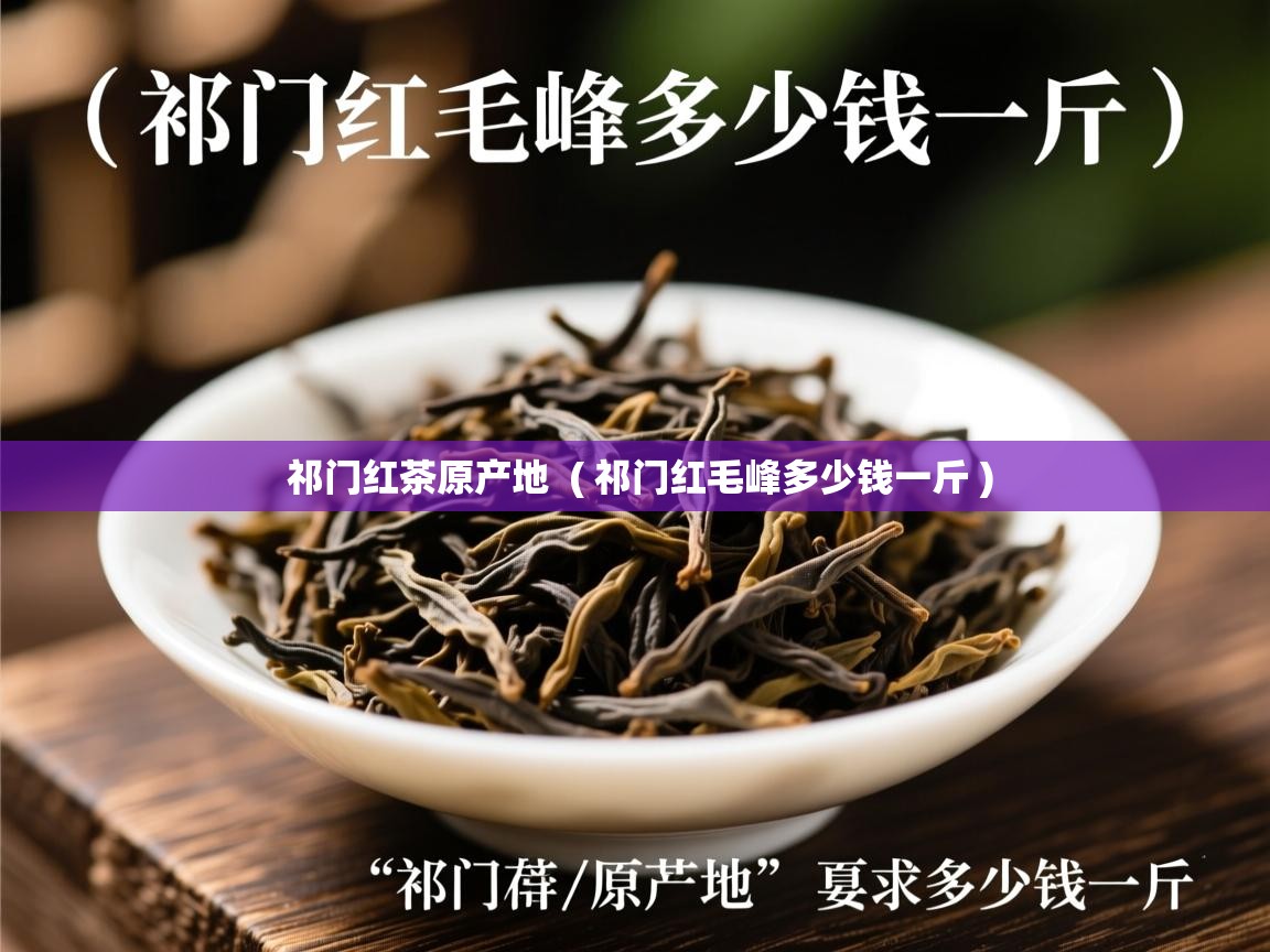 祁门红茶原产地  ( 祁门红毛峰多少钱一斤 )  祁门红茶原产地  ( 祁门红毛峰多少钱一斤 )