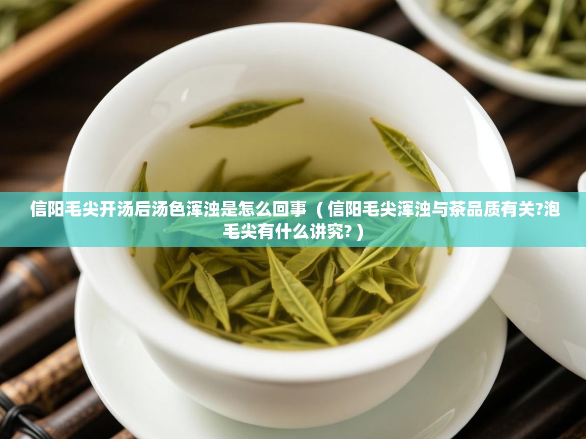 信阳毛尖开汤后汤色浑浊是怎么回事  ( 信阳毛尖浑浊与茶品质有关?泡毛尖有什么讲究? )  信阳毛尖开汤后汤色浑浊是怎么回事  ( 信阳毛尖浑浊与茶品质有关?泡毛尖有什么讲究? )