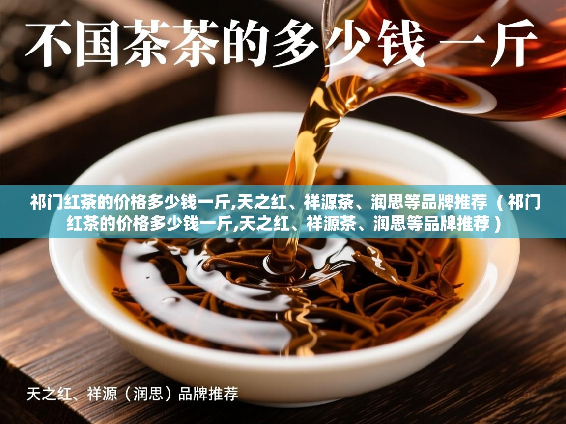 祁门红茶的价格多少钱一斤,天之红、祥源茶、润思等品牌推荐  ( 祁门红茶的价格多少钱一斤,天之红、祥源茶、润思等品牌推荐 )  祁门红茶的价格多少钱一斤,天之红、祥源茶、润思等品牌推荐  ( 祁门红茶的价格多少钱一斤,天之红、祥源茶、润思等品牌推荐 )