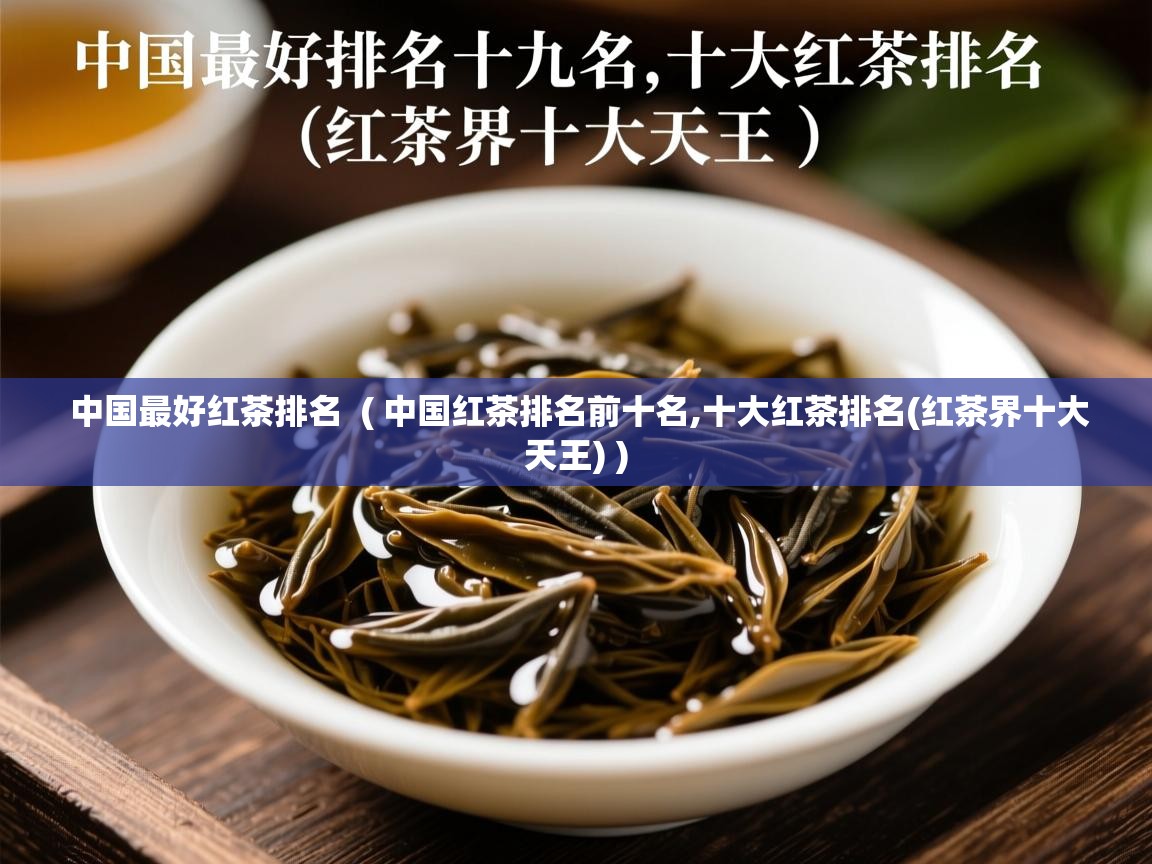中国最好红茶排名  ( 中国红茶排名前十名,十大红茶排名(红茶界十大天王) )  中国最好红茶排名  ( 中国红茶排名前十名,十大红茶排名(红茶界十大天王) )